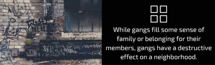 While gangs fill some sense of family or belonging for their members, gangs have a destructive effect on a neighborhood.